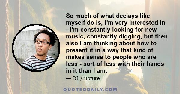 So much of what deejays like myself do is, I'm very interested in - I'm constantly looking for new music, constantly digging, but then also I am thinking about how to present it in a way that kind of makes sense to