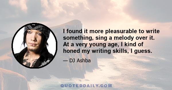 I found it more pleasurable to write something, sing a melody over it. At a very young age, I kind of honed my writing skills, I guess.