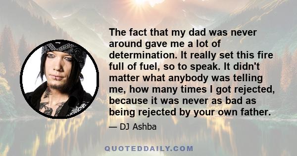 The fact that my dad was never around gave me a lot of determination. It really set this fire full of fuel, so to speak. It didn't matter what anybody was telling me, how many times I got rejected, because it was never