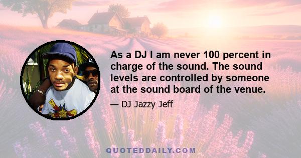 As a DJ I am never 100 percent in charge of the sound. The sound levels are controlled by someone at the sound board of the venue.