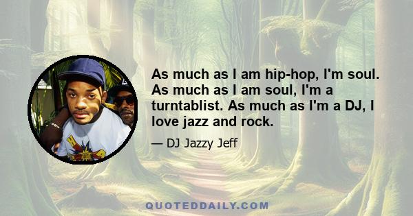 As much as I am hip-hop, I'm soul. As much as I am soul, I'm a turntablist. As much as I'm a DJ, I love jazz and rock.