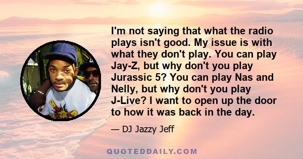 I'm not saying that what the radio plays isn't good. My issue is with what they don't play. You can play Jay-Z, but why don't you play Jurassic 5? You can play Nas and Nelly, but why don't you play J-Live? I want to