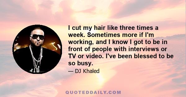 I cut my hair like three times a week. Sometimes more if I'm working, and I know I got to be in front of people with interviews or TV or video. I've been blessed to be so busy.