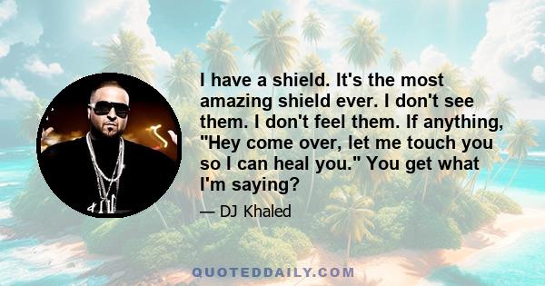 I have a shield. It's the most amazing shield ever. I don't see them. I don't feel them. If anything, Hey come over, let me touch you so I can heal you. You get what I'm saying?