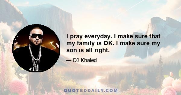 I pray everyday. I make sure that my family is OK. I make sure my son is all right.