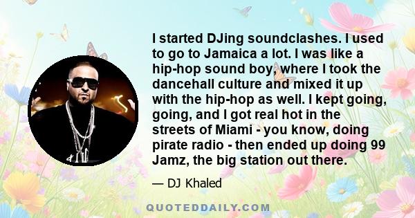 I started DJing soundclashes. I used to go to Jamaica a lot. I was like a hip-hop sound boy, where I took the dancehall culture and mixed it up with the hip-hop as well. I kept going, going, and I got real hot in the