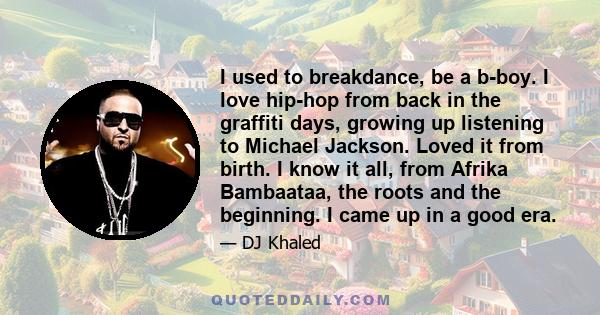 I used to breakdance, be a b-boy. I love hip-hop from back in the graffiti days, growing up listening to Michael Jackson. Loved it from birth. I know it all, from Afrika Bambaataa, the roots and the beginning. I came up 