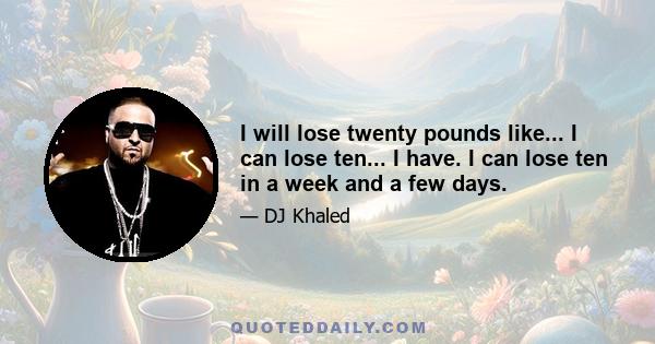 I will lose twenty pounds like... I can lose ten... I have. I can lose ten in a week and a few days.