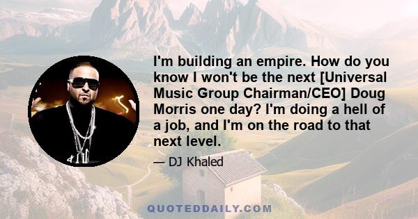 I'm building an empire. How do you know I won't be the next [Universal Music Group Chairman/CEO] Doug Morris one day? I'm doing a hell of a job, and I'm on the road to that next level.