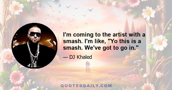 I'm coming to the artist with a smash. I'm like, Yo this is a smash. We've got to go in.