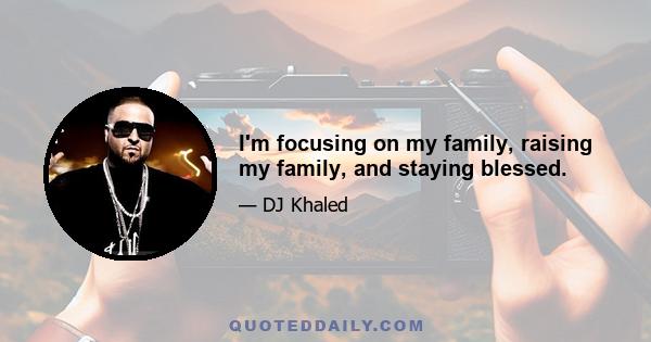 I'm focusing on my family, raising my family, and staying blessed.