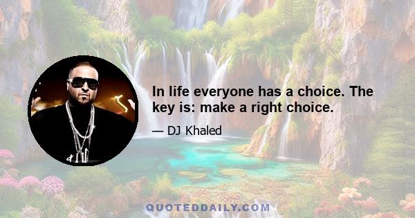 In life everyone has a choice. The key is: make a right choice.