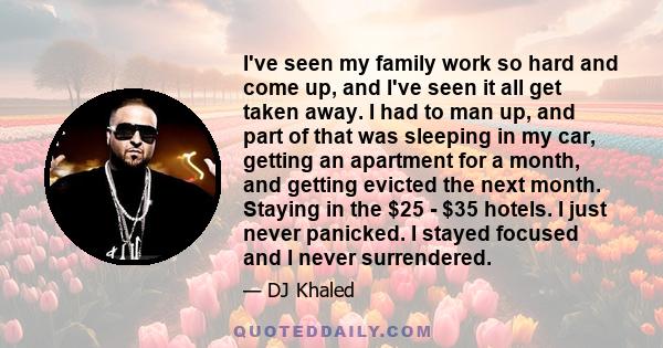 I've seen my family work so hard and come up, and I've seen it all get taken away. I had to man up, and part of that was sleeping in my car, getting an apartment for a month, and getting evicted the next month. Staying