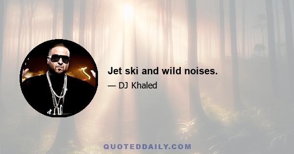 Jet ski and wild noises.