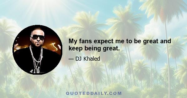 My fans expect me to be great and keep being great.