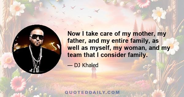 Now I take care of my mother, my father, and my entire family, as well as myself, my woman, and my team that I consider family.