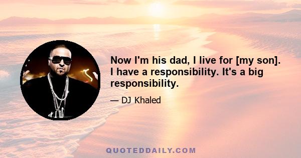 Now I'm his dad, I live for [my son]. I have a responsibility. It's a big responsibility.