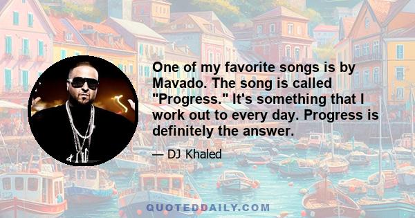 One of my favorite songs is by Mavado. The song is called Progress. It's something that I work out to every day. Progress is definitely the answer.