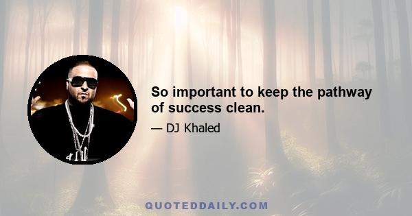 So important to keep the pathway of success clean.