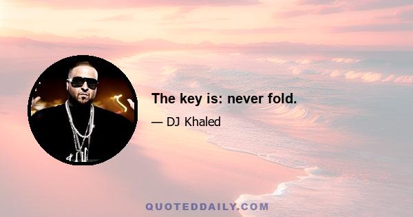 The key is: never fold.