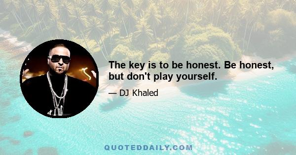 The key is to be honest. Be honest, but don't play yourself.