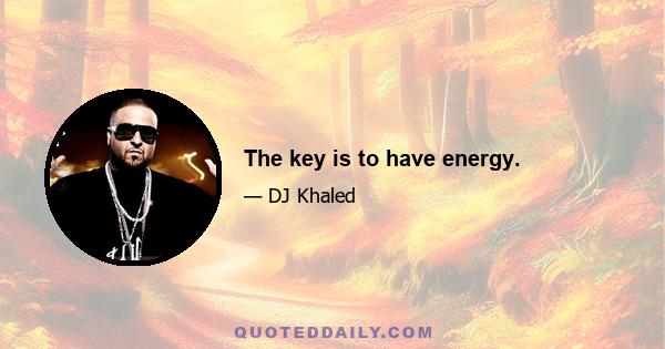 The key is to have energy.