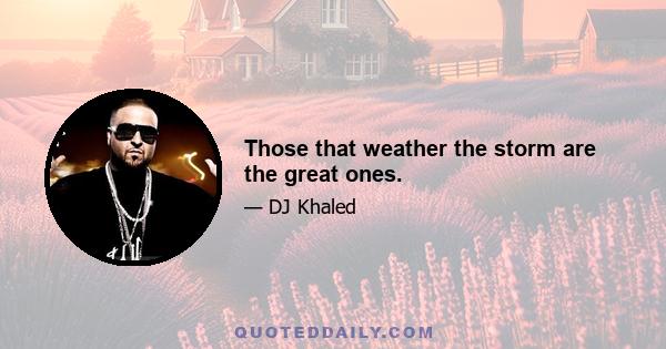 Those that weather the storm are the great ones.