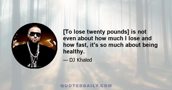 [To lose twenty pounds] is not even about how much I lose and how fast, it's so much about being healthy.