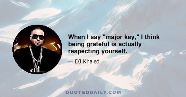 When I say major key, I think being grateful is actually respecting yourself.