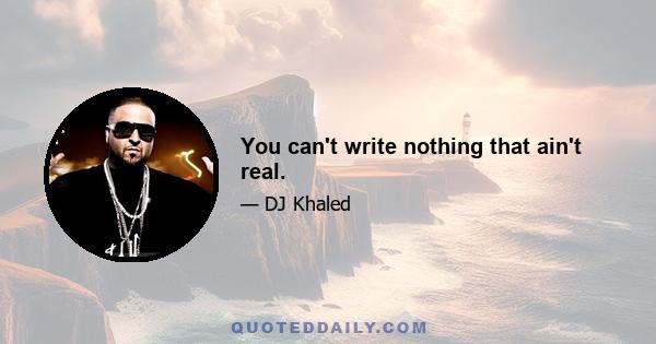 You can't write nothing that ain't real.