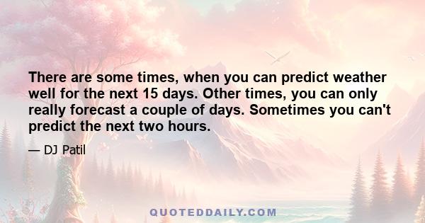 There are some times, when you can predict weather well for the next 15 days. Other times, you can only really forecast a couple of days. Sometimes you can't predict the next two hours.