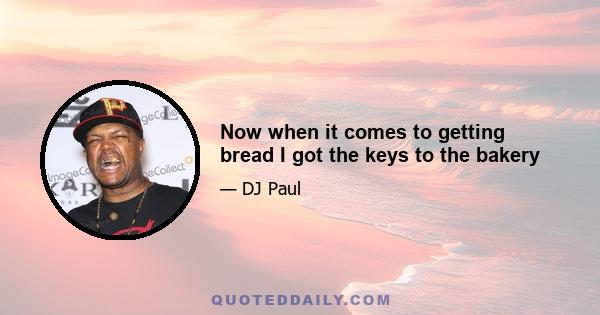 Now when it comes to getting bread I got the keys to the bakery