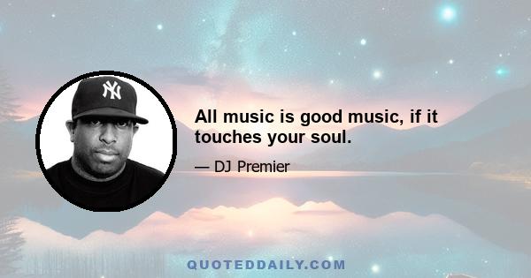 All music is good music, if it touches your soul.