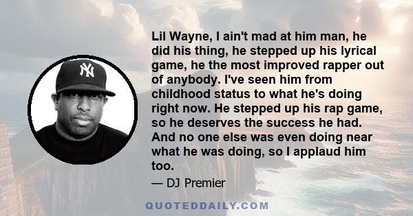 Lil Wayne, I ain't mad at him man, he did his thing, he stepped up his lyrical game, he the most improved rapper out of anybody. I've seen him from childhood status to what he's doing right now. He stepped up his rap