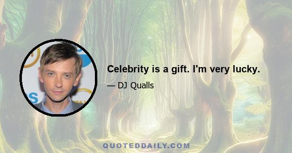 Celebrity is a gift. I'm very lucky.