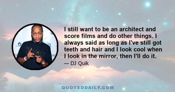 I still want to be an architect and score films and do other things. I always said as long as I've still got teeth and hair and I look cool when I look in the mirror, then I'll do it.