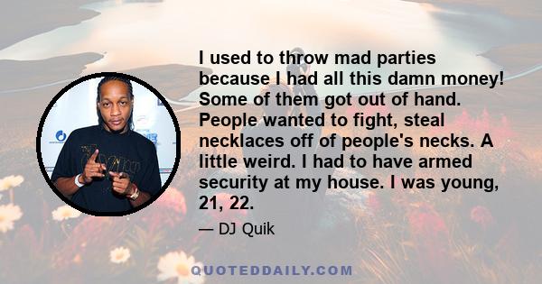 I used to throw mad parties because I had all this damn money! Some of them got out of hand. People wanted to fight, steal necklaces off of people's necks. A little weird. I had to have armed security at my house. I was 