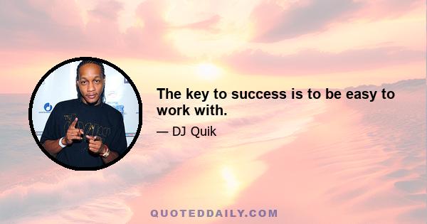 The key to success is to be easy to work with.