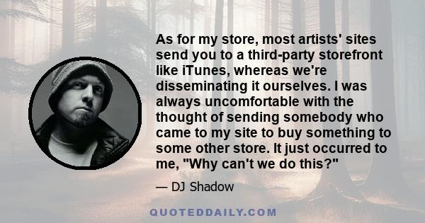 As for my store, most artists' sites send you to a third-party storefront like iTunes, whereas we're disseminating it ourselves. I was always uncomfortable with the thought of sending somebody who came to my site to buy 