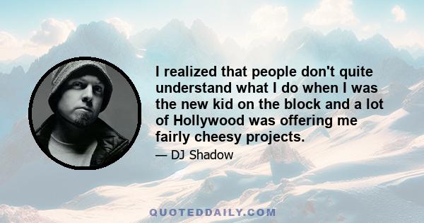 I realized that people don't quite understand what I do when I was the new kid on the block and a lot of Hollywood was offering me fairly cheesy projects.