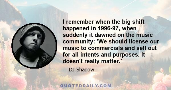 I remember when the big shift happened in 1996-97, when suddenly it dawned on the music community: 'We should license our music to commercials and sell out for all intents and purposes. It doesn't really matter.'