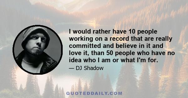 I would rather have 10 people working on a record that are really committed and believe in it and love it, than 50 people who have no idea who I am or what I'm for.