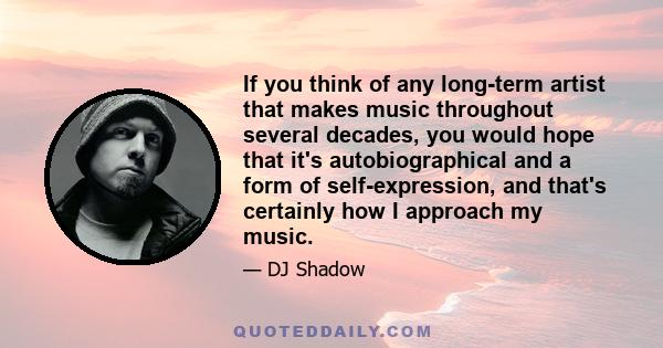 If you think of any long-term artist that makes music throughout several decades, you would hope that it's autobiographical and a form of self-expression, and that's certainly how I approach my music.