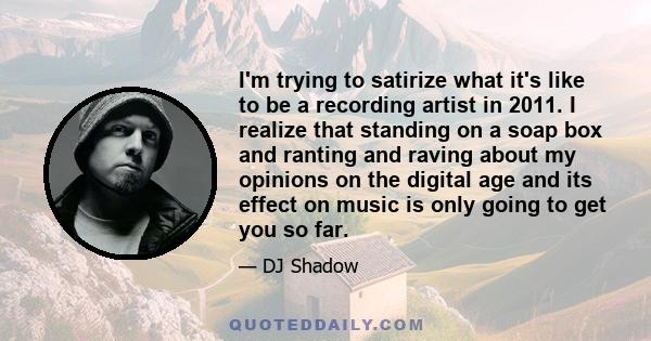 I'm trying to satirize what it's like to be a recording artist in 2011. I realize that standing on a soap box and ranting and raving about my opinions on the digital age and its effect on music is only going to get you