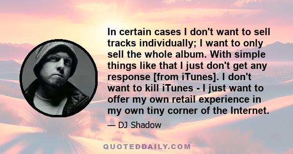 In certain cases I don't want to sell tracks individually; I want to only sell the whole album. With simple things like that I just don't get any response [from iTunes]. I don't want to kill iTunes - I just want to