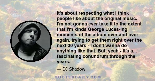 It's about respecting what I think people like about the original music. I'm not gonna ever take it to the extent that I'm kinda George Lucas-ing moments of the album over and over again, trying to get them right over