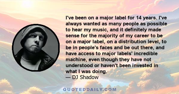 I've been on a major label for 14 years. I've always wanted as many people as possible to hear my music, and it definitely made sense for the majority of my career to be on a major label, on a distribution level, to be