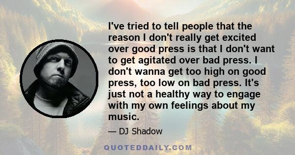 I've tried to tell people that the reason I don't really get excited over good press is that I don't want to get agitated over bad press. I don't wanna get too high on good press, too low on bad press. It's just not a