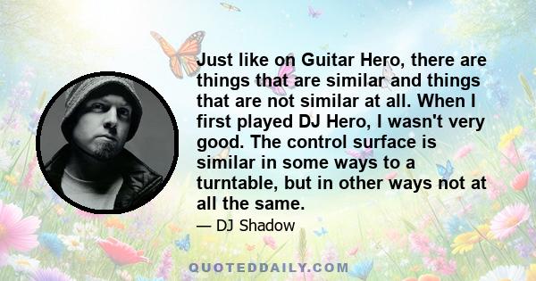 Just like on Guitar Hero, there are things that are similar and things that are not similar at all. When I first played DJ Hero, I wasn't very good. The control surface is similar in some ways to a turntable, but in