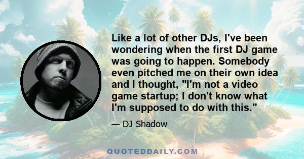 Like a lot of other DJs, I've been wondering when the first DJ game was going to happen. Somebody even pitched me on their own idea and I thought, I'm not a video game startup; I don't know what I'm supposed to do with